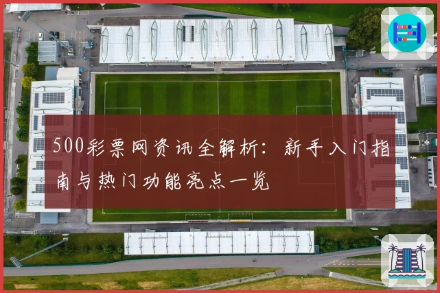 500彩票网资讯全解析：新手入门指南与热门功能亮点一览
