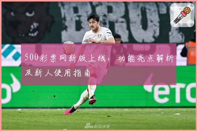 500彩票网新版上线，功能亮点解析及新人使用指南