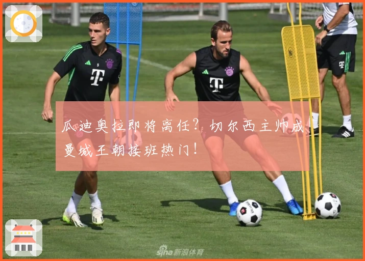 瓜迪奥拉即将离任?切尔西主帅成曼城王朝接班热门!