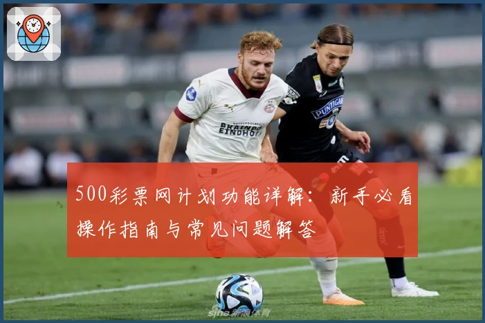 500彩票网计划功能详解：新手必看操作指南与常见问题解答
