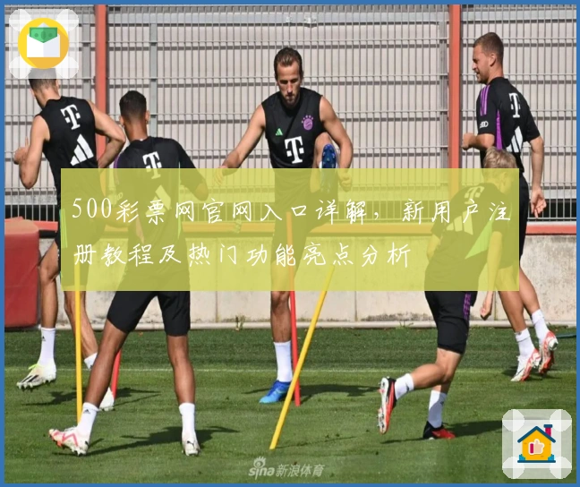 500彩票网官网入口详解，新用户注册教程及热门功能亮点分析