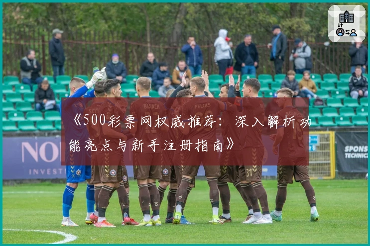 《500彩票网权威推荐：深入解析功能亮点与新手注册指南》