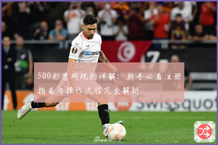 500彩票网规则详解:新手必看注册指南与操作流程完全解析