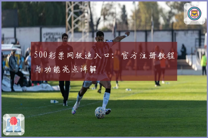 500彩票网极速入口：官方注册教程与功能亮点详解