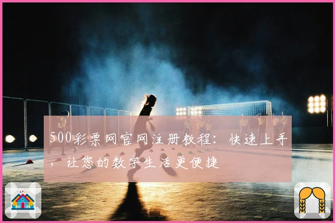 500彩票网官网注册教程：快速上手，让您的数字生活更便捷