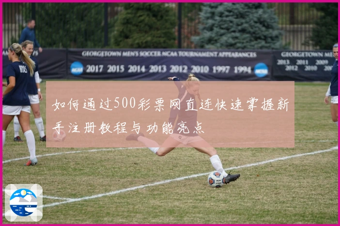 如何通过500彩票网直连快速掌握新手注册教程与功能亮点