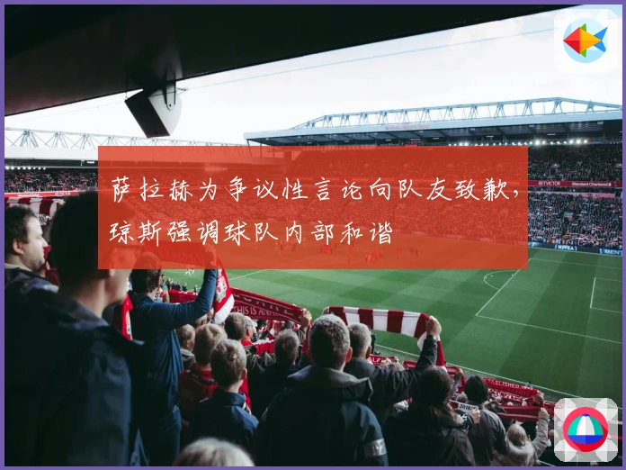 萨拉赫为争议性言论向队友致歉，琼斯强调球队内部和谐