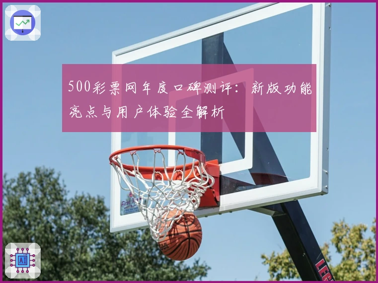 500彩票网年度口碑测评：新版功能亮点与用户体验全解析