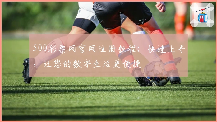 500彩票网官网注册教程：快速上手，让您的数字生活更便捷