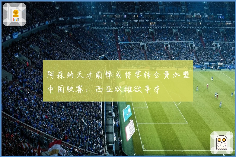 阿森纳天才前锋或将零转会费加盟中国联赛，西亚双雄欲争夺