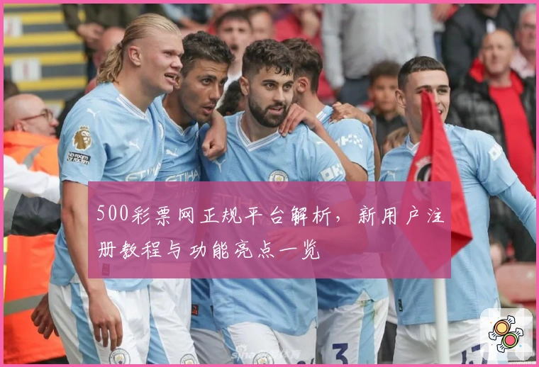 500彩票网正规平台解析，新用户注册教程与功能亮点一览