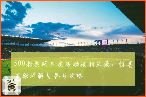 500彩票网年度活动福利来袭，惊喜奖励详解与参与攻略