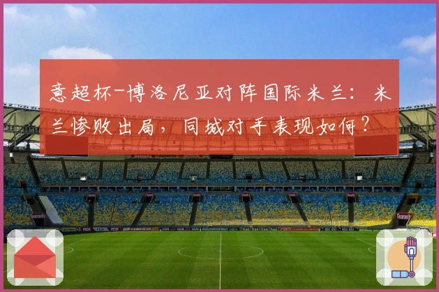 意超杯-博洛尼亚对阵国际米兰：米兰惨败出局，同城对手表现如何？