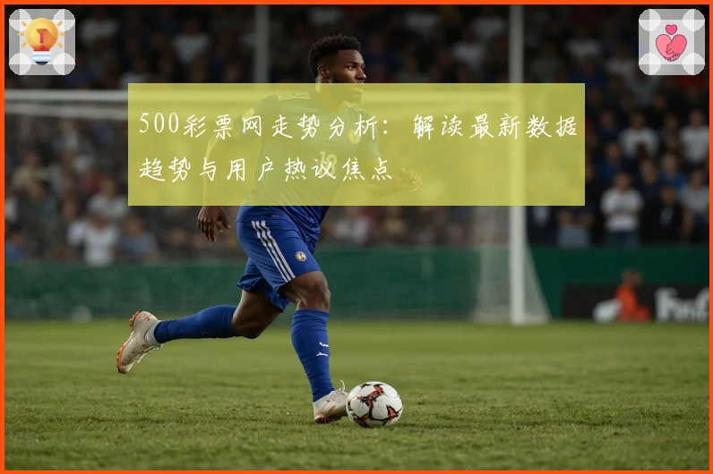 500彩票网走势分析：解读最新数据趋势与用户热议焦点