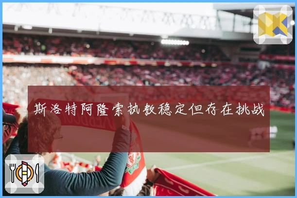 斯洛特阿隆索执教稳定但存在挑战