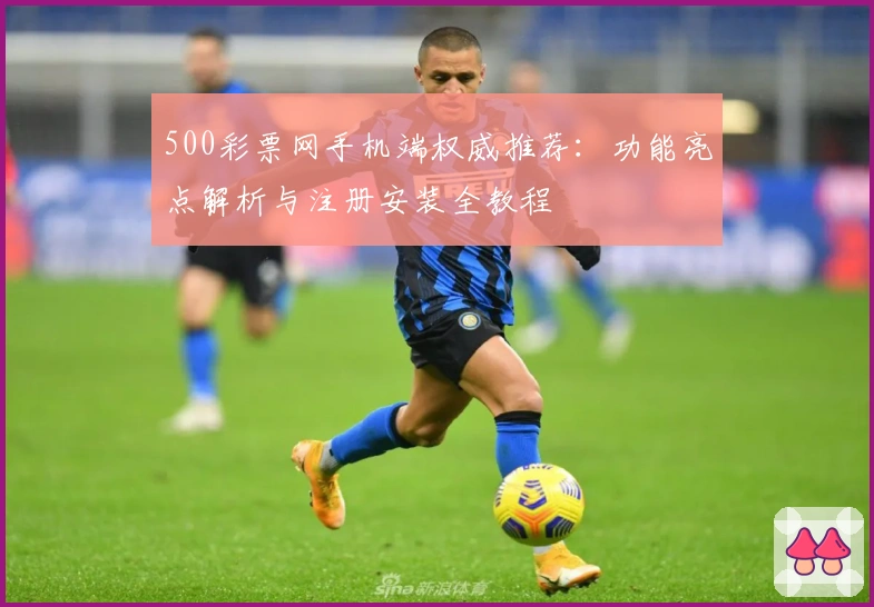 500彩票网手机端权威推荐：功能亮点解析与注册安装全教程