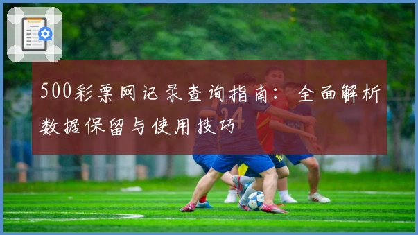 500彩票网记录查询指南：全面解析数据保留与使用技巧