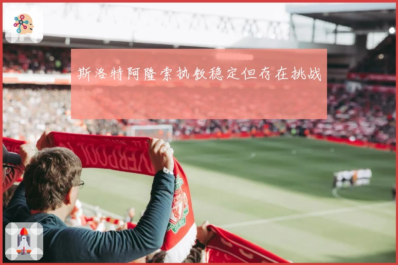 斯洛特阿隆索执教稳定但存在挑战