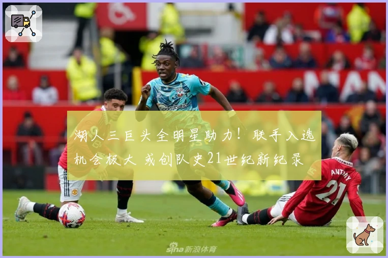 湖人三巨头全明星助力！联手入选机会极大 或创队史21世纪新纪录