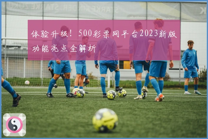 体验升级！500彩票网平台2023新版功能亮点全解析