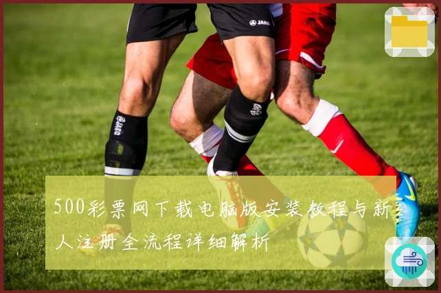 500彩票网下载电脑版安装教程与新人注册全流程详细解析
