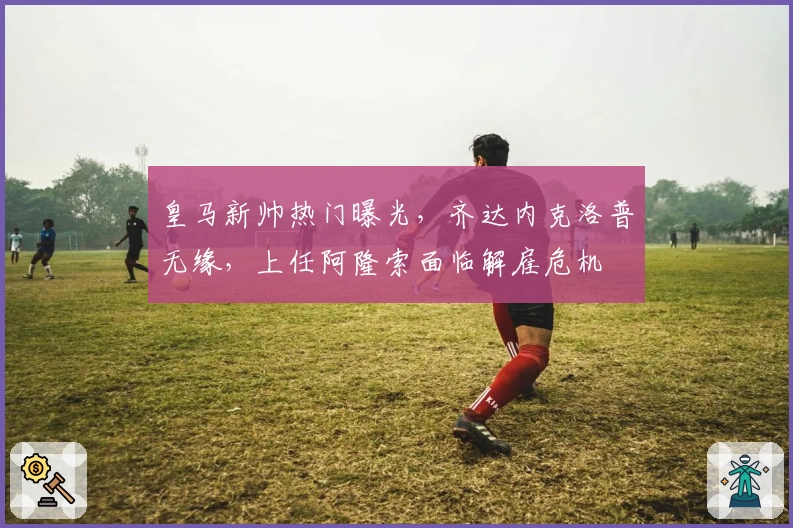 皇马新帅热门曝光，齐达内克洛普无缘，上任阿隆索面临解雇危机