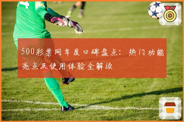 500彩票网年度口碑盘点：热门功能亮点及使用体验全解读