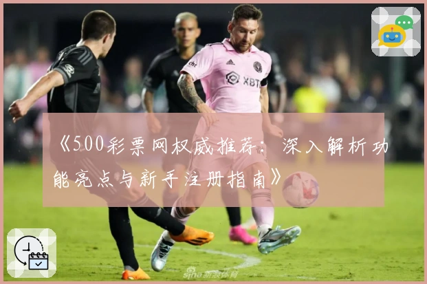 《500彩票网权威推荐：深入解析功能亮点与新手注册指南》