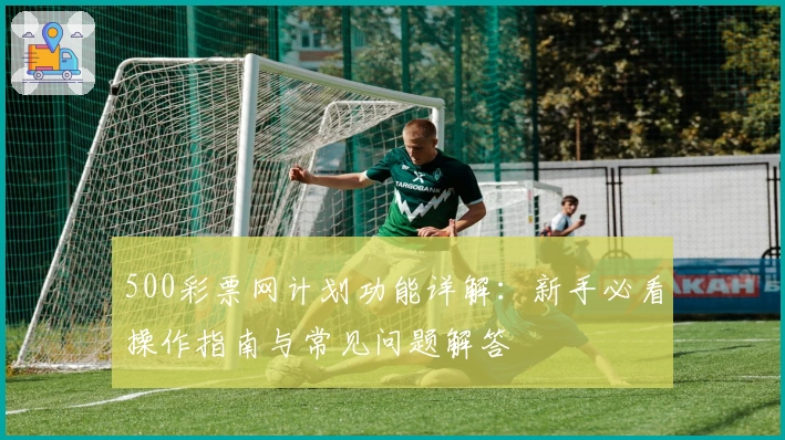 500彩票网计划功能详解：新手必看操作指南与常见问题解答