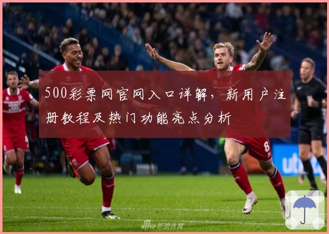 500彩票网官网入口详解,新用户注册教程及热门功能亮点分析