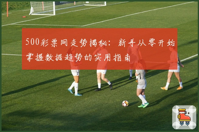 500彩票网走势揭秘：新手从零开始掌握数据趋势的实用指南