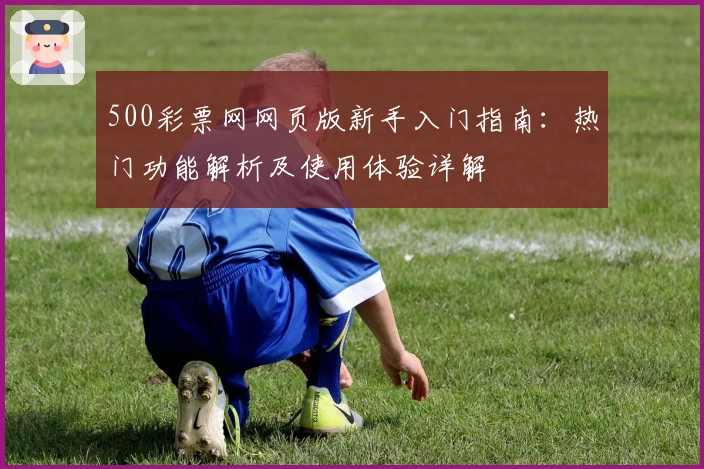 500彩票网网页版新手入门指南:热门功能解析及使用体验详解