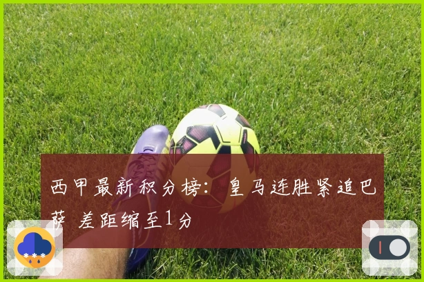 西甲最新积分榜：皇马连胜紧追巴萨 差距缩至1分