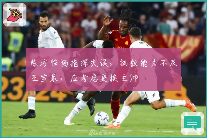陈方临场指挥失误，执教能力不及王宝泉，应考虑更换主帅