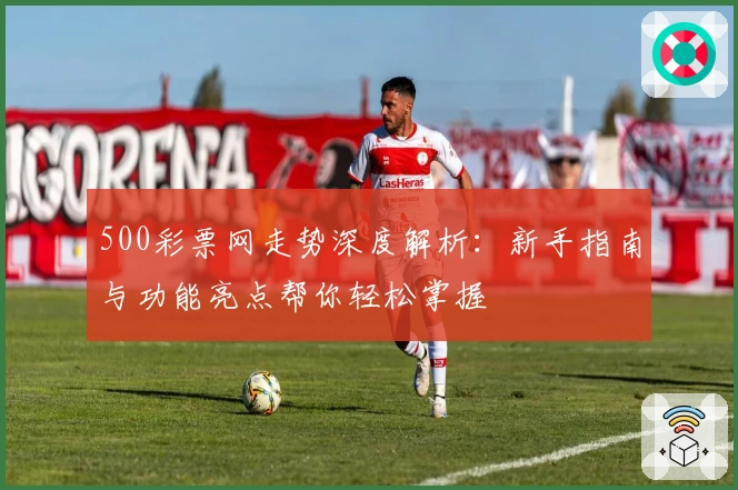 500彩票网走势深度解析：新手指南与功能亮点帮你轻松掌握