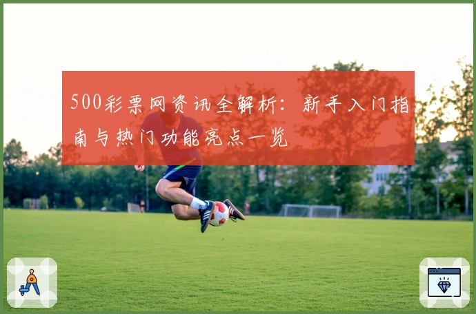 500彩票网资讯全解析：新手入门指南与热门功能亮点一览