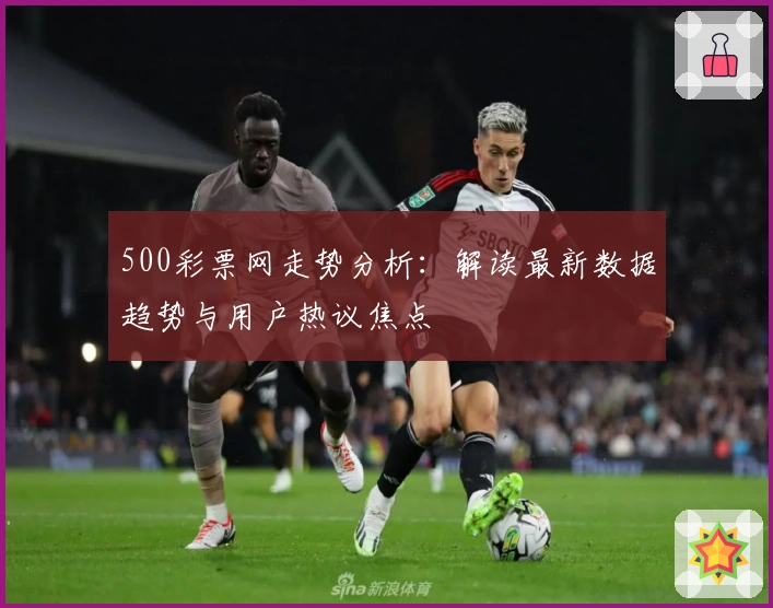 500彩票网走势分析：解读最新数据趋势与用户热议焦点