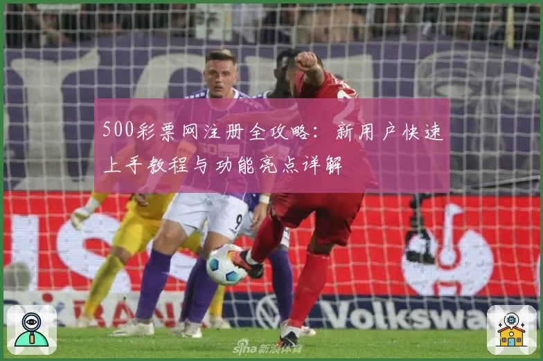 500彩票网注册全攻略：新用户快速上手教程与功能亮点详解